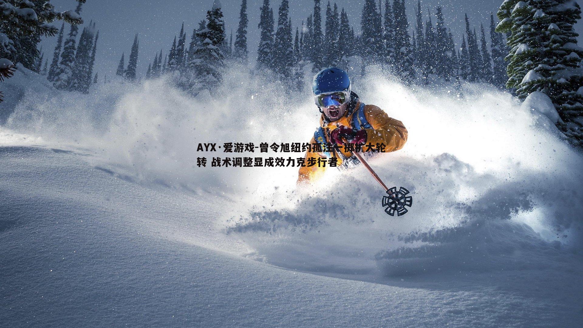 AYX·爱游戏-曾令旭纽约孤注一掷扩大轮转 战术调整显成效力克步行者