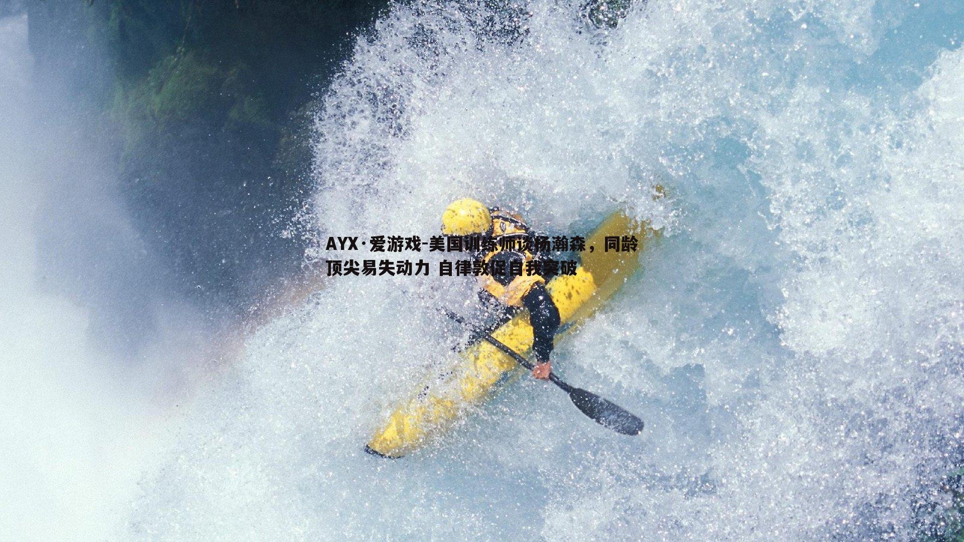 AYX·爱游戏-美国训练师谈杨瀚森，同龄顶尖易失动力 自律敦促自我突破