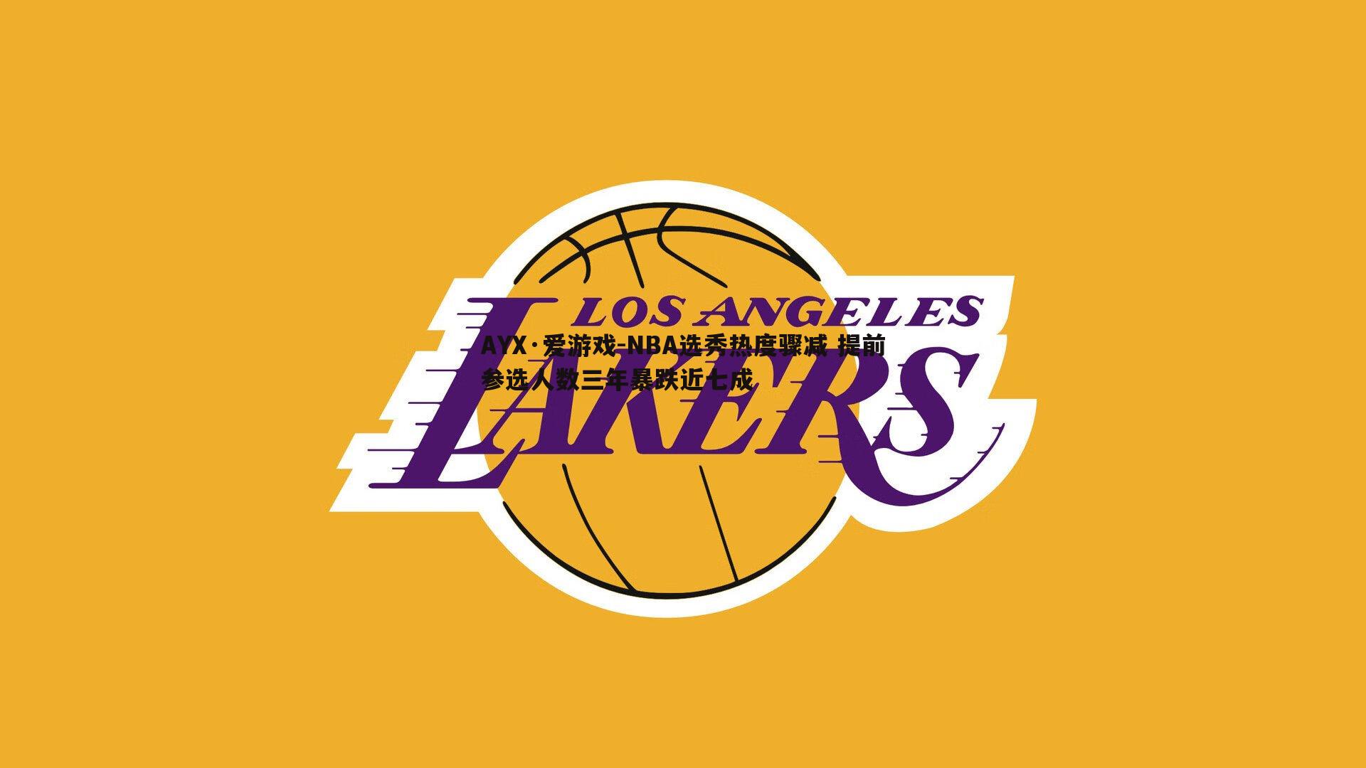 AYX·爱游戏-NBA选秀热度骤减 提前参选人数三年暴跌近七成