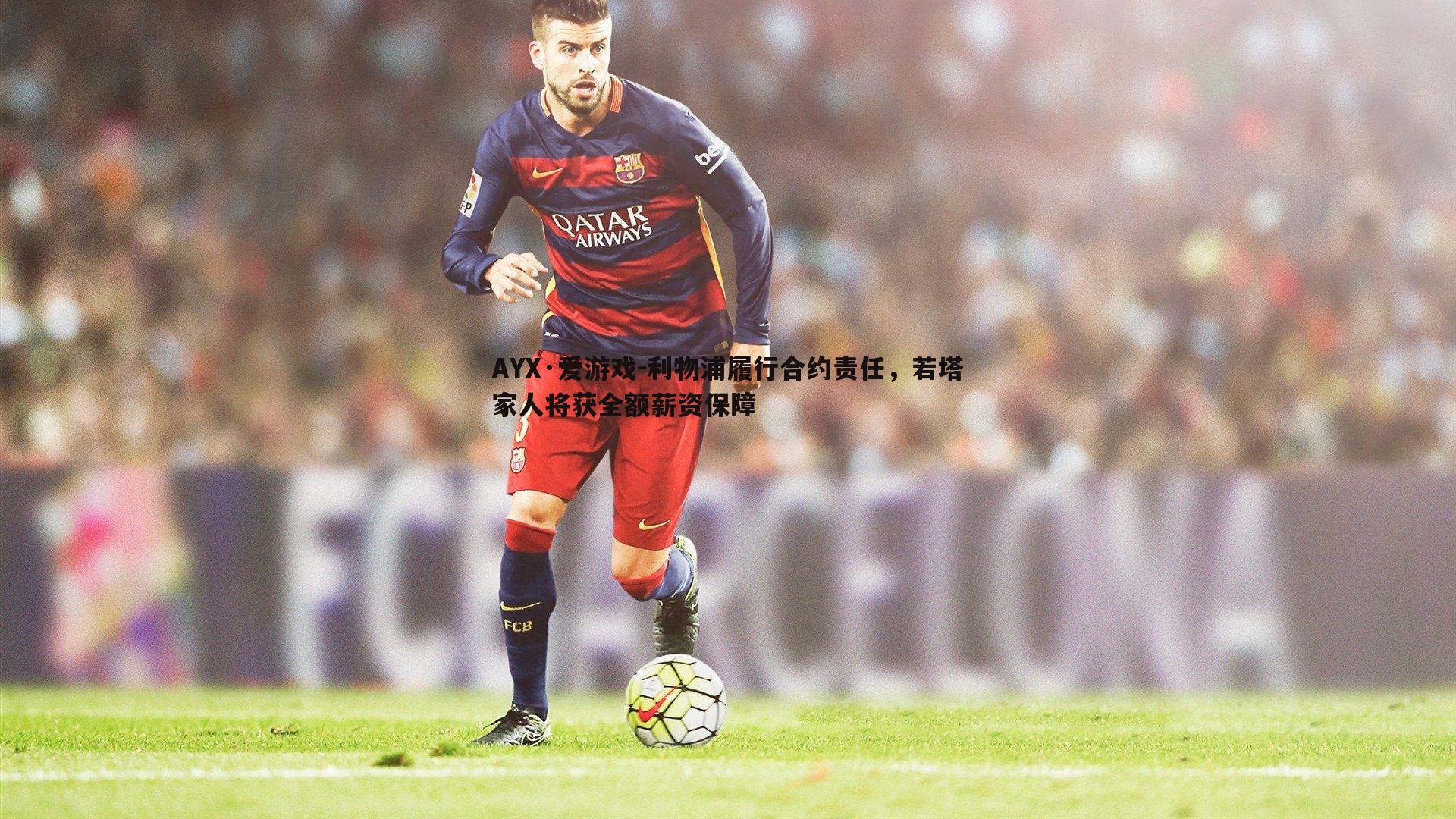 AYX·爱游戏-利物浦履行合约责任，若塔家人将获全额薪资保障