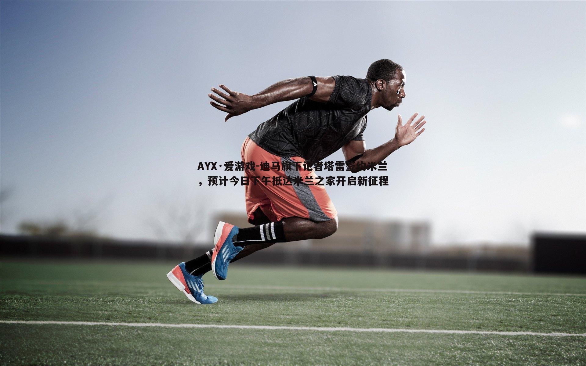 AYX·爱游戏-迪马旗下记者塔雷签约米兰，预计今日下午抵达米兰之家开启新征程