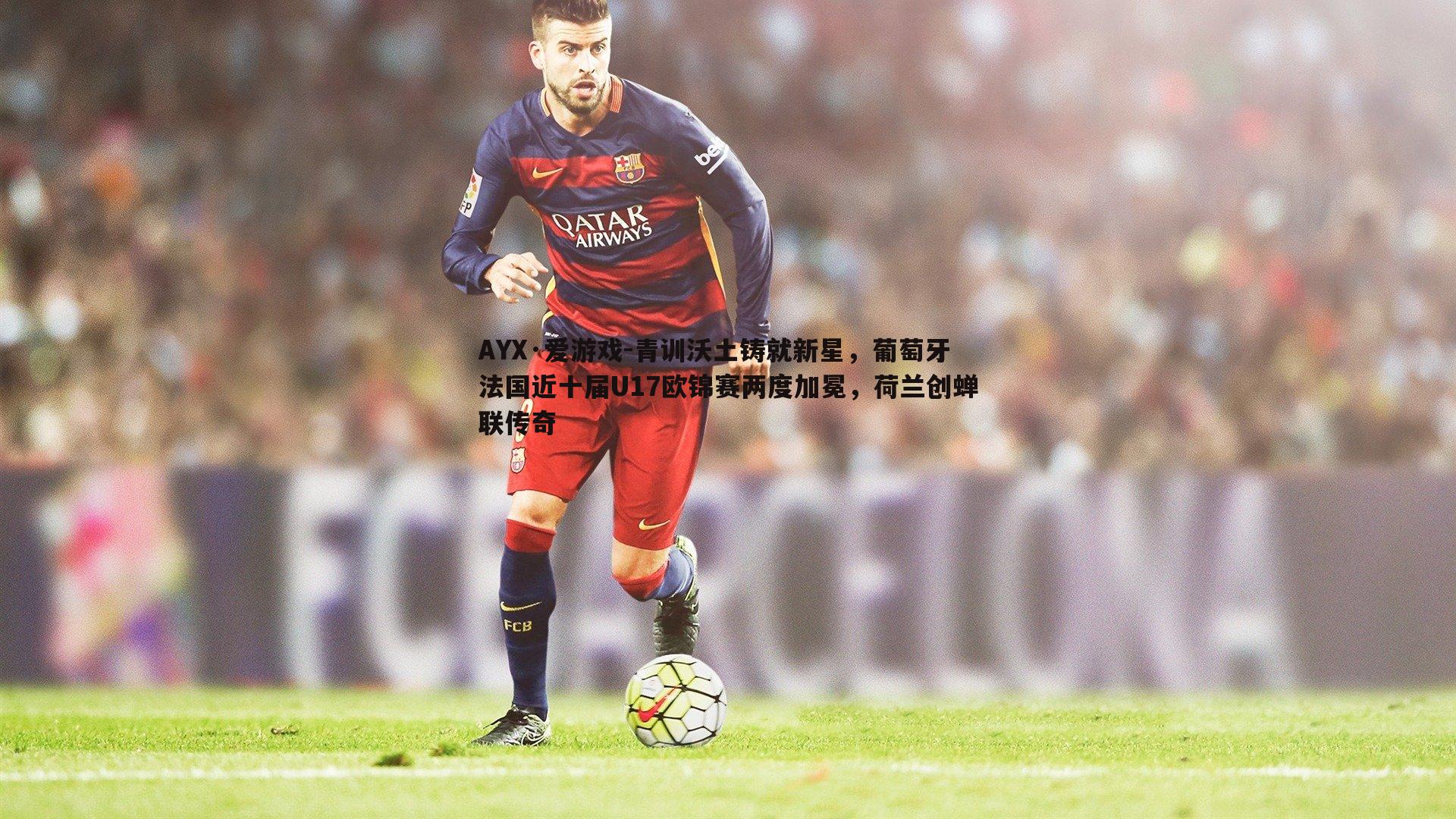 AYX·爱游戏-青训沃土铸就新星，葡萄牙法国近十届U17欧锦赛两度加冕，荷兰创蝉联传奇