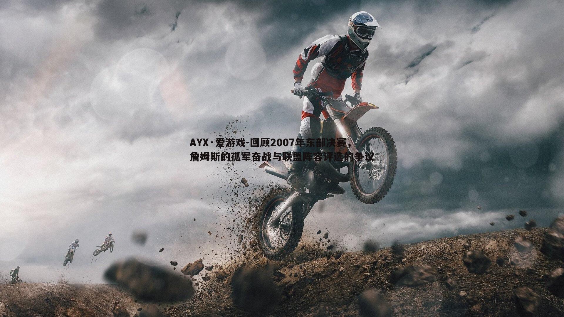 AYX·爱游戏-回顾2007年东部决赛，詹姆斯的孤军奋战与联盟阵容评选的争议