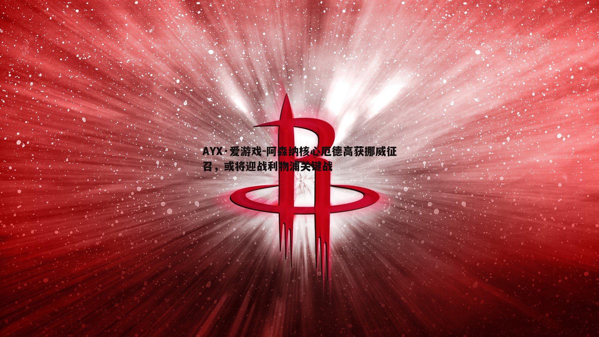 AYX·爱游戏-阿森纳核心厄德高获挪威征召，或将迎战利物浦关键战