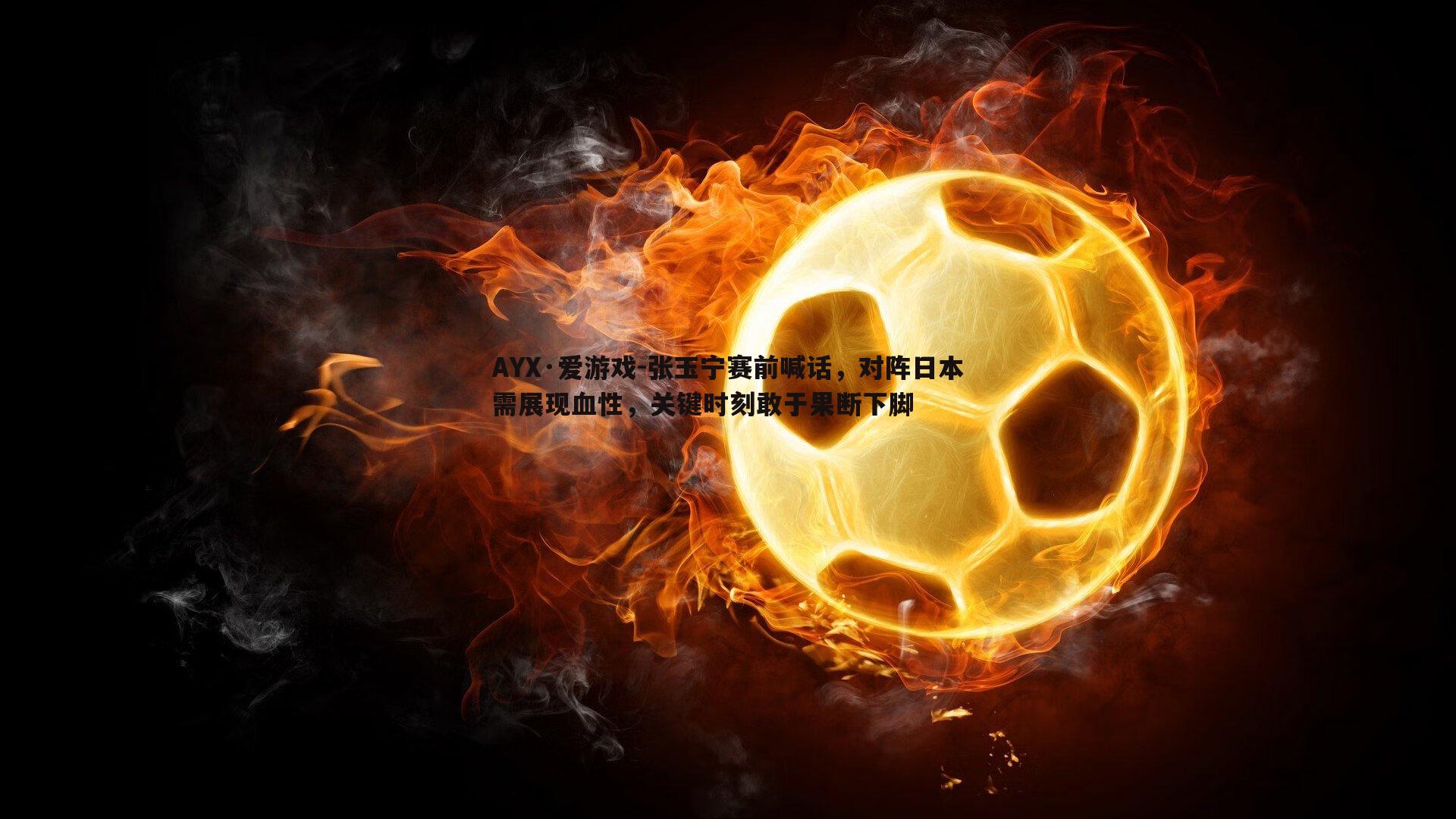 张玉宁赛前喊话，对阵日本需展现血性，关键时刻敢于果断下脚