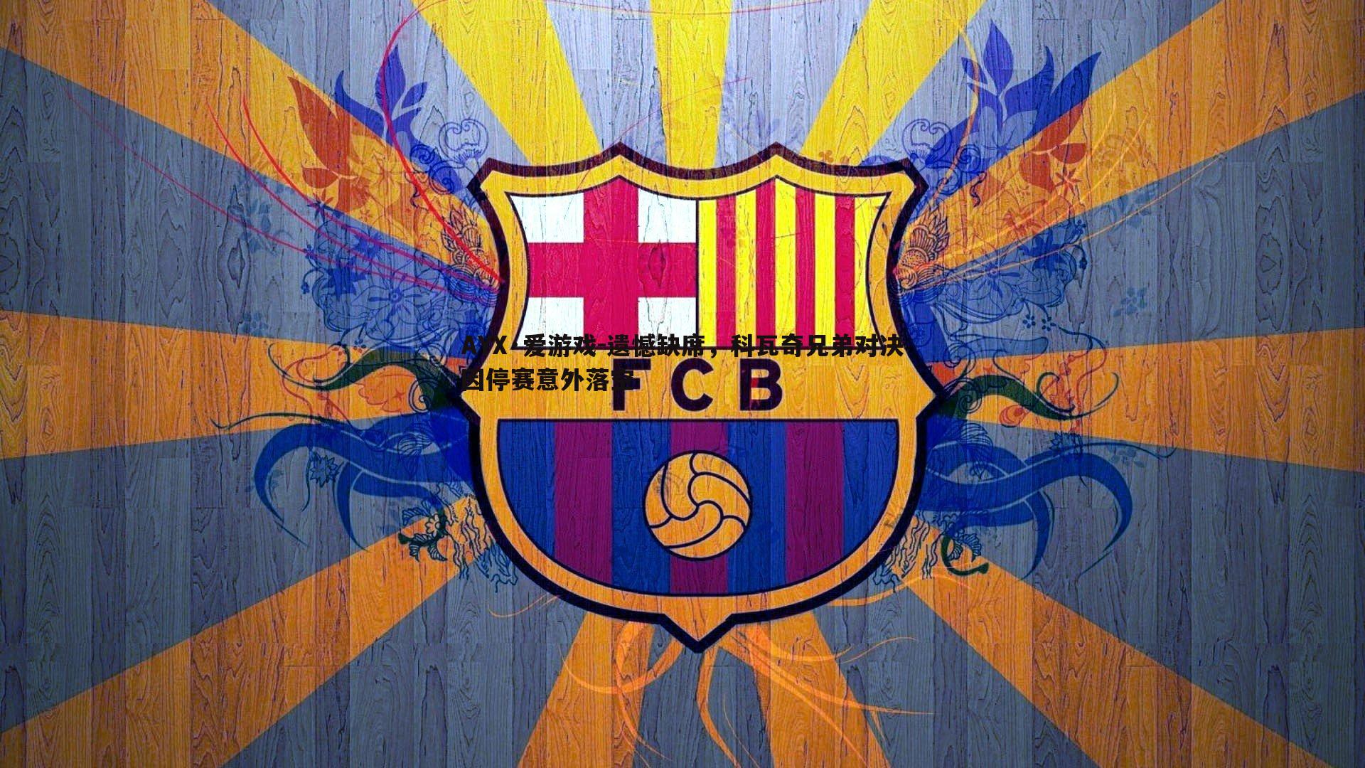 AYX·爱游戏-遗憾缺席，科瓦奇兄弟对决因停赛意外落空