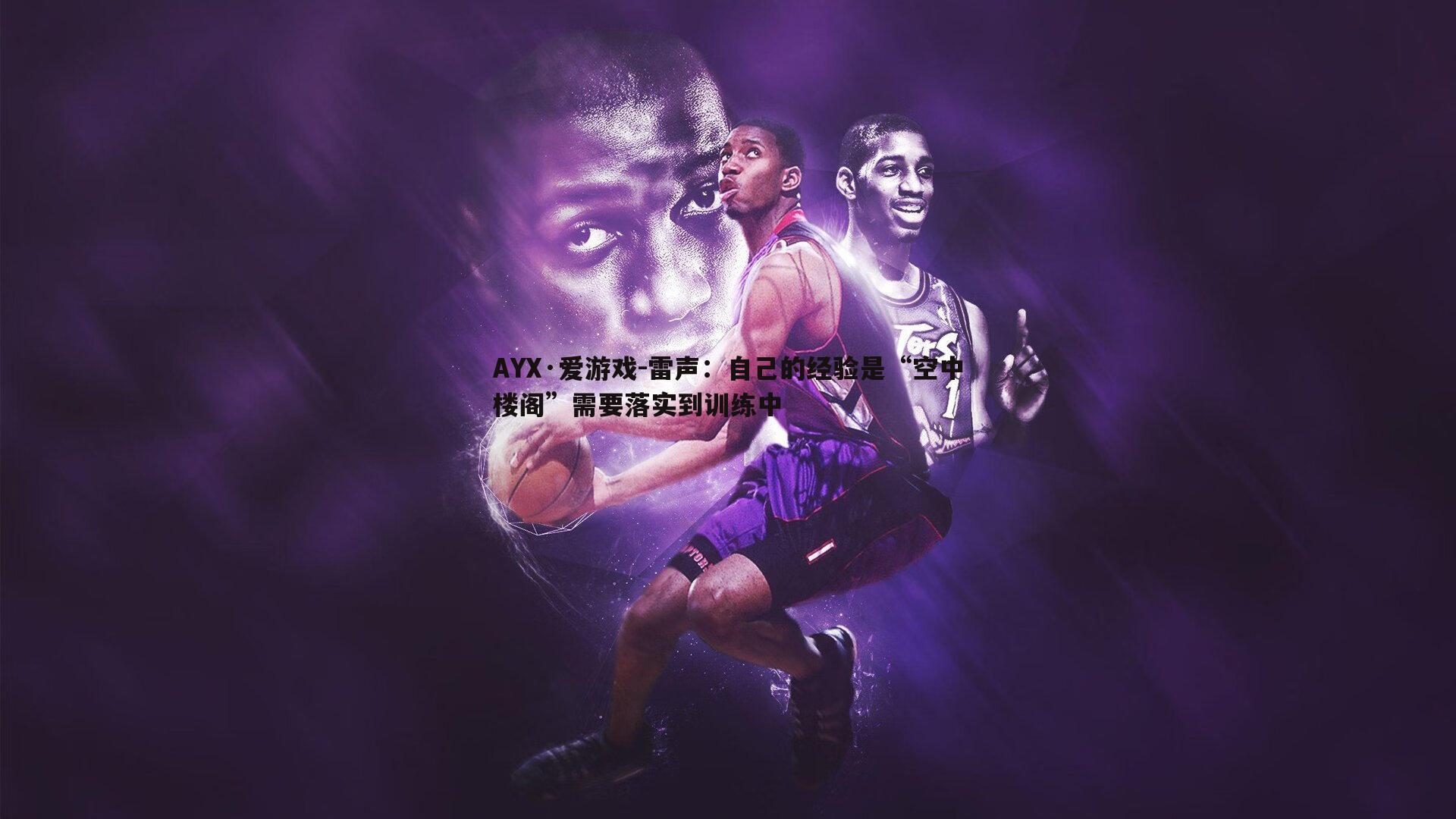 AYX·爱游戏-雷声：自己的经验是“空中楼阁”需要落实到训练中