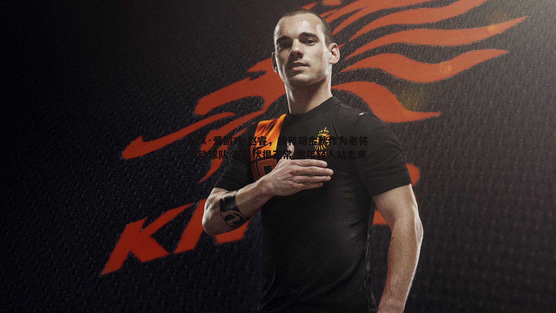 AYX·爱游戏-赵睿，我和胡金秋作为老将带动球队 有起伏很正常 需年轻人站出来